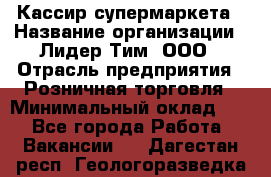 Кассир супермаркета › Название организации ­ Лидер Тим, ООО › Отрасль предприятия ­ Розничная торговля › Минимальный оклад ­ 1 - Все города Работа » Вакансии   . Дагестан респ.,Геологоразведка п.